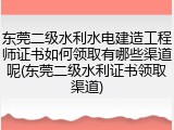 东莞二级水利水电建造工程师证书如何领取有哪些渠道呢(东莞二级水利证书领取渠道)