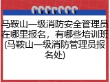 马鞍山一级消防安全管理员在哪里报名，有哪些培训班(马鞍山一级消防管理员报名处)