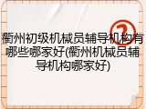衢州初级机械员辅导机构有哪些哪家好(衢州机械员辅导机构哪家好)