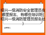 绍兴一级消防安全管理员在哪里报名，有哪些培训班(绍兴一级消防管理员报名处)