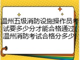 温州五级消防设施操作员考试要多少分才能合格通过(温州消防考试合格分多少)