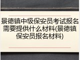 景德镇中级保安员考试报名需要提供什么材料(景德镇保安员报名材料)