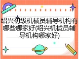 绍兴初级机械员辅导机构有哪些哪家好(绍兴机械员辅导机构哪家好)