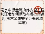 南京中级金属冶炼安全工程师证书如何领取有哪些渠道呢(南京金属安全证书领取渠道)