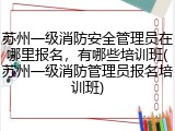 苏州一级消防安全管理员在哪里报名，有哪些培训班(苏州一级消防管理员报名培训班)