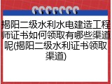 揭阳二级水利水电建造工程师证书如何领取有哪些渠道呢(揭阳二级水利证书领取渠道)