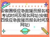 安徽四级应急救援员报名和考试时间及报名网址(安徽四级应急救援员报名时间及网址)