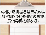 杭州初级机械员辅导机构有哪些哪家好(杭州初级机械员辅导机构哪家好)