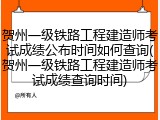 贺州一级铁路工程建造师考试成绩公布时间如何查询(贺州一级铁路工程建造师考试成绩查询时间)