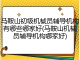 马鞍山初级机械员辅导机构有哪些哪家好(马鞍山机械员辅导机构哪家好)