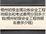 梧州初级金属冶炼安全工程师报名和考试费用分别多少钱(梧州初级安全工程师报名费多少钱)