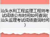 汕头水利工程监理工程师考试成绩公布时间如何查询(汕头监理考试成绩查询时间)