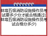 蚌埠五级消防设施操作员考试要多少分才能合格通过(蚌埠五级消防设施操作员考试合格分多少)