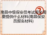 南昌中级保安员考试报名需要提供什么材料(南昌保安员报名材料)