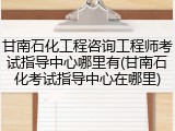 甘南石化工程咨询工程师考试指导中心哪里有(甘南石化考试指导中心在哪里)