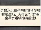 金昌水运结构与地基检测师有前途吗，为什么？详解(金昌水运结构有前途)
