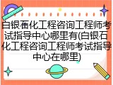 白银石化工程咨询工程师考试指导中心哪里有(白银石化工程咨询工程师考试指导中心在哪里)