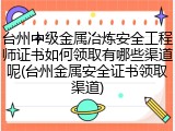 台州中级金属冶炼安全工程师证书如何领取有哪些渠道呢(台州金属安全证书领取渠道)