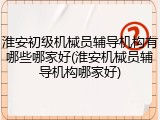 淮安初级机械员辅导机构有哪些哪家好(淮安机械员辅导机构哪家好)