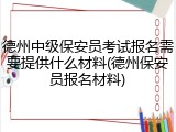 德州中级保安员考试报名需要提供什么材料(德州保安员报名材料)