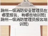 滁州一级消防安全管理员在哪里报名，有哪些培训班(滁州一级消防管理员报名培训班)