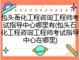 包头石化工程咨询工程师考试指导中心哪里有(包头石化工程咨询工程师考试指导中心在哪里)