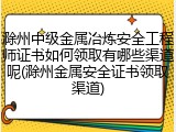 滁州中级金属冶炼安全工程师证书如何领取有哪些渠道呢(滁州金属安全证书领取渠道)