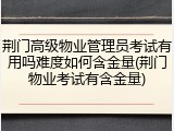 荆门高级物业管理员考试有用吗难度如何含金量(荆门物业考试有含金量)