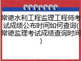 常德水利工程监理工程师考试成绩公布时间如何查询(常德监理考试成绩查询时间)