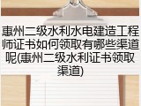 惠州二级水利水电建造工程师证书如何领取有哪些渠道呢(惠州二级水利证书领取渠道)