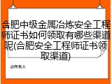 合肥中级金属冶炼安全工程师证书如何领取有哪些渠道呢(合肥安全工程师证书领取渠道)
