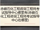 赤峰石化工程咨询工程师考试指导中心哪里有(赤峰石化工程咨询工程师考试指导中心在哪里)