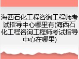 海西石化工程咨询工程师考试指导中心哪里有(海西石化工程咨询工程师考试指导中心在哪里)