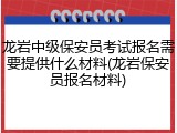 龙岩中级保安员考试报名需要提供什么材料(龙岩保安员报名材料)
