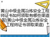 黄山中级金属冶炼安全工程师证书如何领取有哪些渠道呢(黄山中级金属冶炼安全工程师证书领取渠道)