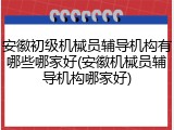 安徽初级机械员辅导机构有哪些哪家好(安徽机械员辅导机构哪家好)