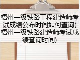 梧州一级铁路工程建造师考试成绩公布时间如何查询(梧州一级铁路建造师考试成绩查询时间)