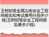 玉树初级金属冶炼安全工程师报名和考试费用分别多少钱(玉树初级安全工程师报名费多少钱)