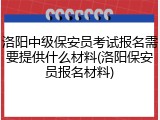 洛阳中级保安员考试报名需要提供什么材料(洛阳保安员报名材料)