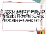 汕尾农林水利环评师要求及等级划分具体解析(汕尾农林水利环评师等级解析)