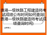 贵港一级铁路工程建造师考试成绩公布时间如何查询(贵港一级铁路建造师考试成绩查询时间)