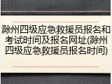 滁州四级应急救援员报名和考试时间及报名网址(滁州四级应急救援员报名时间)