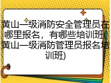 黄山一级消防安全管理员在哪里报名，有哪些培训班(黄山一级消防管理员报名培训班)