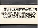 三亚农林水利环评师要求及等级划分具体解析(三亚农林水利环评师等级解析)