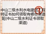 中山二级水利水电建造工程师证书如何领取有哪些渠道呢(中山二级水利证书领取渠道)