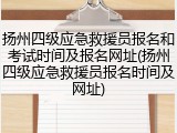 扬州四级应急救援员报名和考试时间及报名网址(扬州四级应急救援员报名时间及网址)