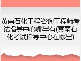 黄南石化工程咨询工程师考试指导中心哪里有(黄南石化考试指导中心在哪里)