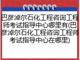 巴彦淖尔石化工程咨询工程师考试指导中心哪里有(巴彦淖尔石化工程咨询工程师考试指导中心在哪里)