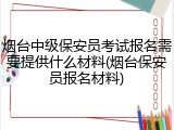 烟台中级保安员考试报名需要提供什么材料(烟台保安员报名材料)