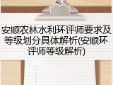 安顺农林水利环评师要求及等级划分具体解析(安顺环评师等级解析)